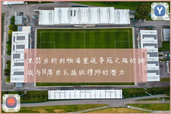 里瑟分析利物浦重返争冠之路的挑战与M席尔瓦接班穆帅的潜力