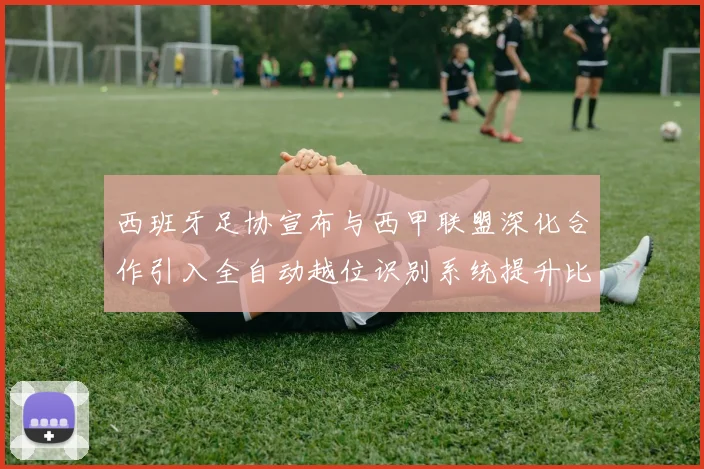 西班牙足协宣布与西甲联盟深化合作引入全自动越位识别系统提升比赛公正性