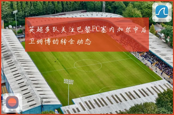 英超多队关注巴黎FC塞内加尔中后卫姆博的转会动态