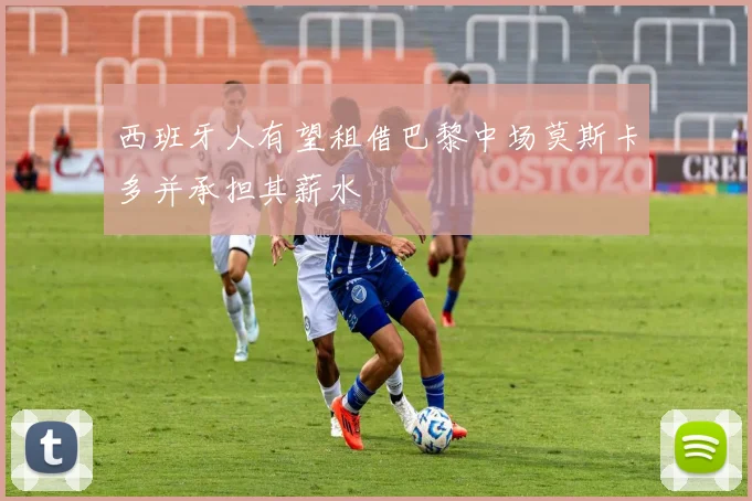 西班牙人有望租借巴黎中场莫斯卡多并承担其薪水