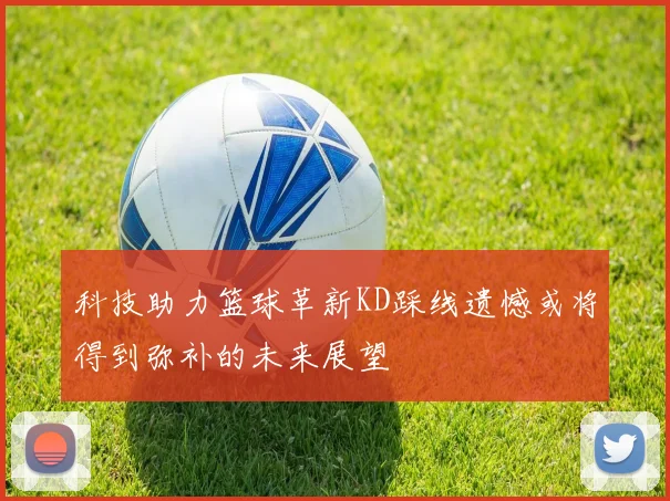 科技助力篮球革新KD踩线遗憾或将得到弥补的未来展望