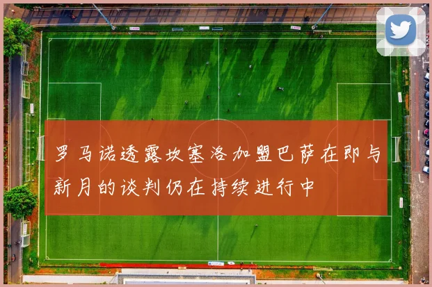 罗马诺透露坎塞洛加盟巴萨在即与新月的谈判仍在持续进行中