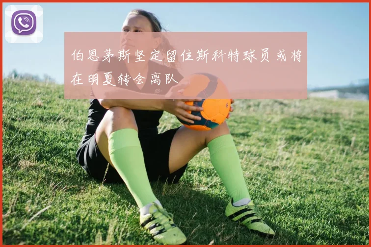 伯恩茅斯坚定留住斯科特球员或将在明夏转会离队