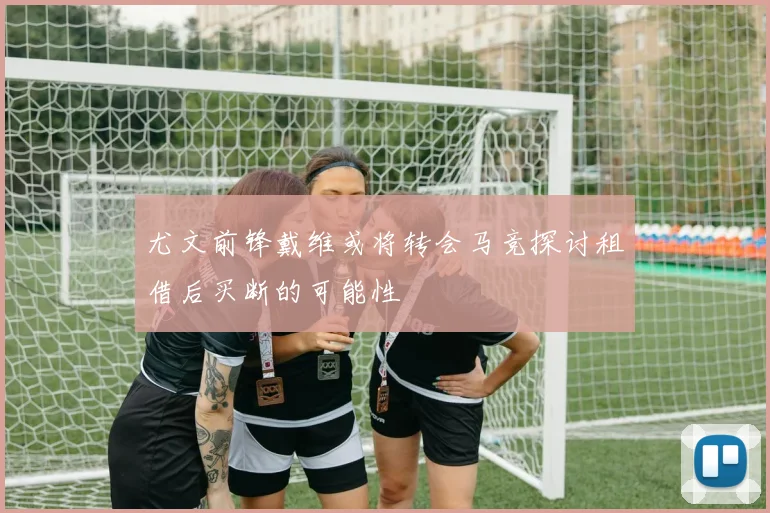 尤文前锋戴维或将转会马竞探讨租借后买断的可能性