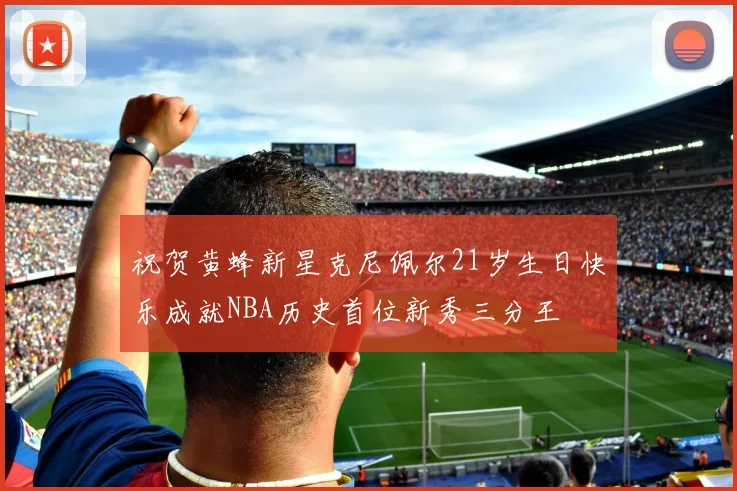 祝贺黄蜂新星克尼佩尔21岁生日快乐成就NBA历史首位新秀三分王