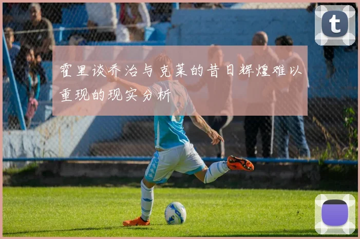 霍里谈乔治与克莱的昔日辉煌难以重现的现实分析