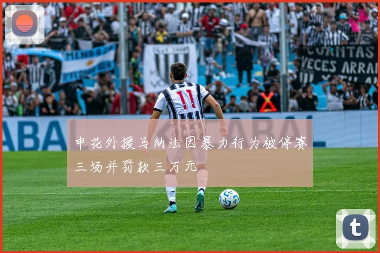 申花外援马纳法因暴力行为被停赛三场并罚款三万元