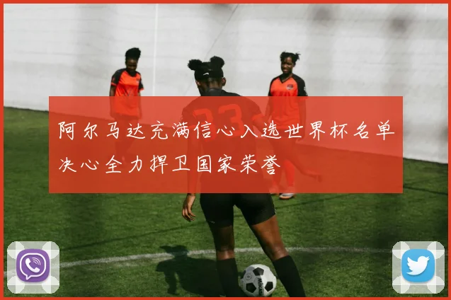 阿尔马达充满信心入选世界杯名单决心全力捍卫国家荣誉