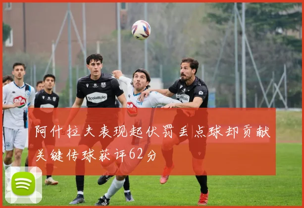 阿什拉夫表现起伏罚丢点球却贡献关键传球获评62分
