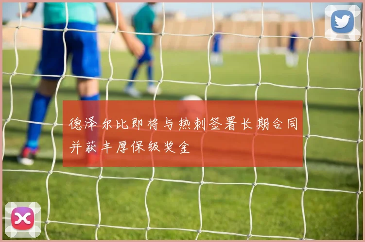 德泽尔比即将与热刺签署长期合同并获丰厚保级奖金