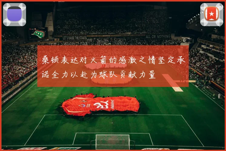 桑顿表达对火箭的感激之情坚定承诺全力以赴为球队贡献力量