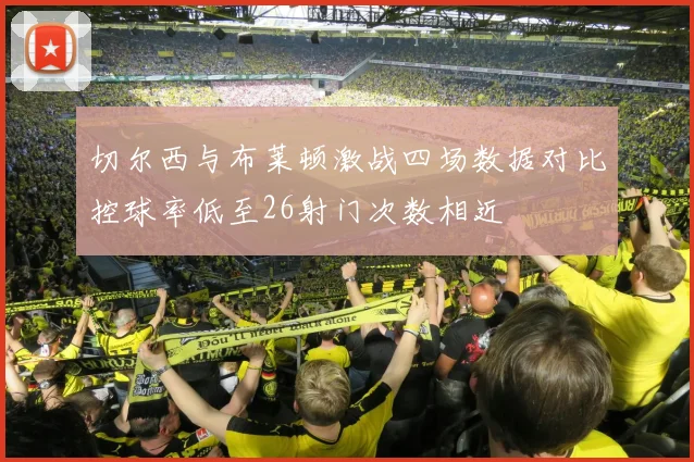 切尔西与布莱顿激战四场数据对比控球率低至26射门次数相近