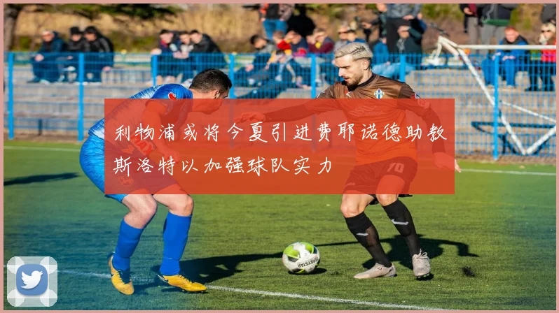 利物浦或将今夏引进费耶诺德助教斯洛特以加强球队实力