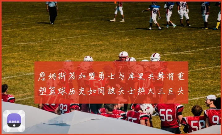 詹姆斯若加盟勇士与库里共舞将重塑篮球历史如同披头士热火三巨头再现