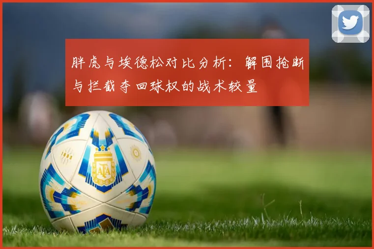 胖虎与埃德松对比分析：解围抢断与拦截夺回球权的战术较量