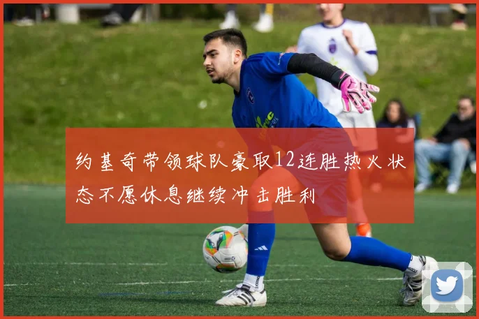 约基奇带领球队豪取12连胜热火状态不愿休息继续冲击胜利