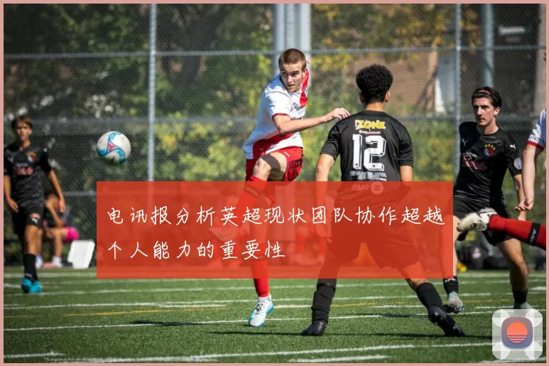 电讯报分析英超现状团队协作超越个人能力的重要性