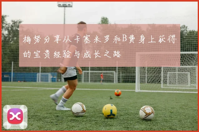梅努分享从卡塞米罗和B费身上获得的宝贵经验与成长之路