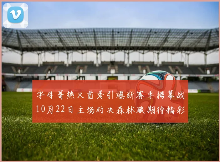 字母哥热火首秀引爆新赛季揭幕战10月22日主场对决森林狼期待精彩表现
