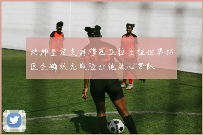 纳帅坚定支持穆西亚拉出征世界杯医生确认无风险让他放心带队