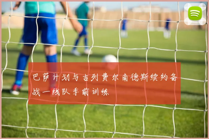 巴萨计划与吉列费尔南德斯续约备战一线队季前训练