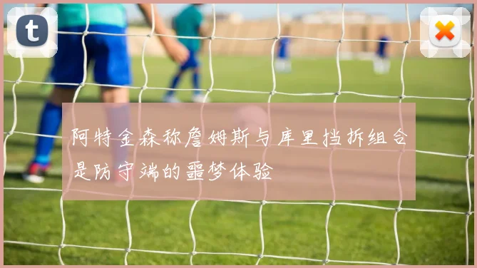 阿特金森称詹姆斯与库里挡拆组合是防守端的噩梦体验