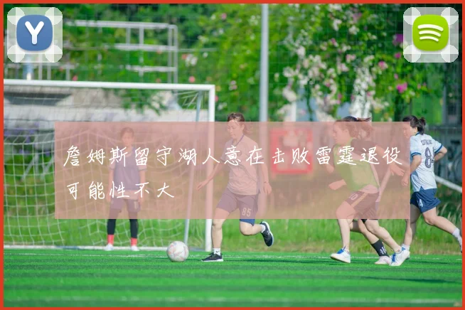 詹姆斯留守湖人意在击败雷霆退役可能性不大
