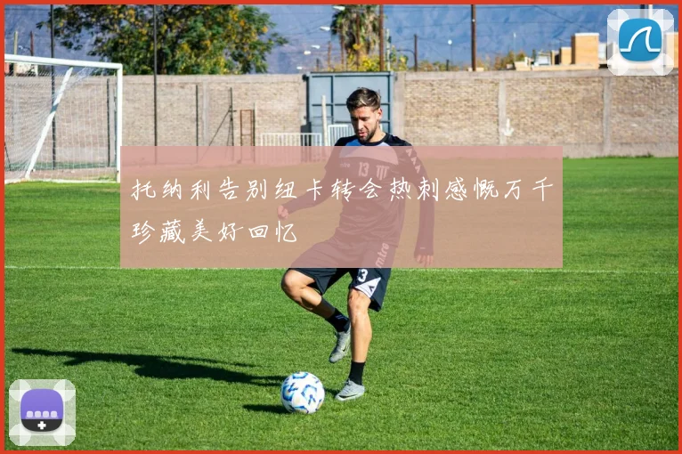 托纳利告别纽卡转会热刺感慨万千珍藏美好回忆