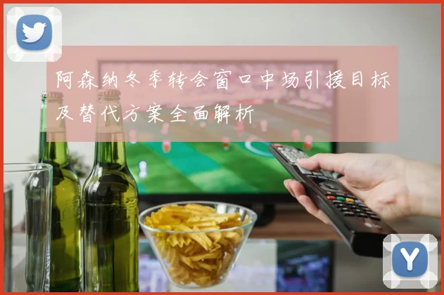 阿森纳冬季转会窗口中场引援目标及替代方案全面解析