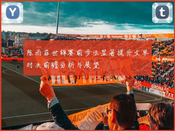 陈雨菲世锦赛前步法显著提升女单对决前瞻分析与展望