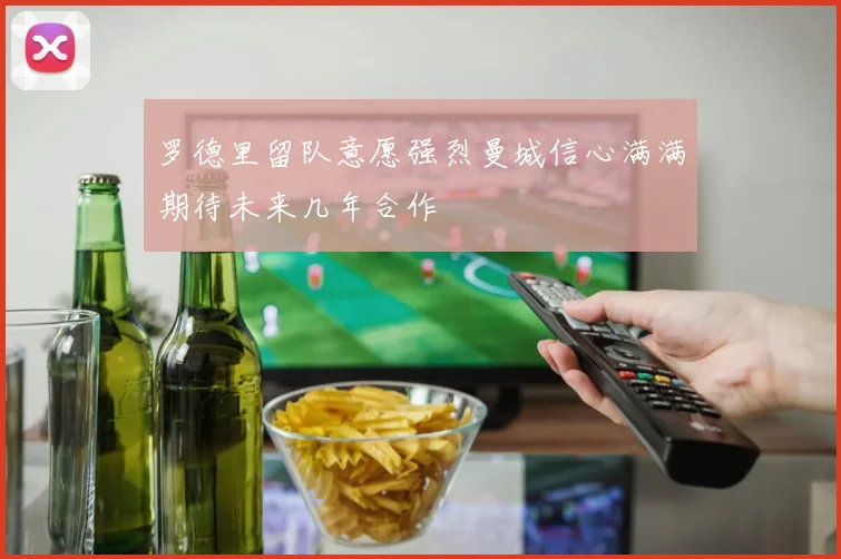 罗德里留队意愿强烈曼城信心满满期待未来几年合作