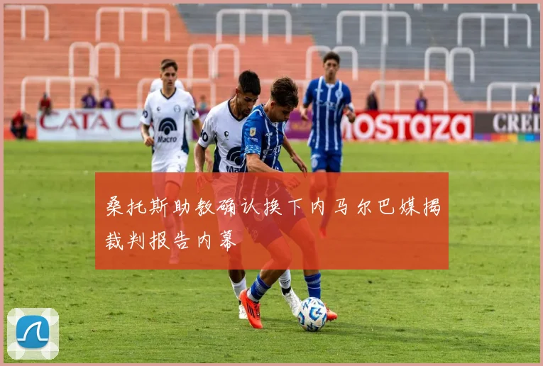 桑托斯助教确认换下内马尔巴媒揭裁判报告内幕