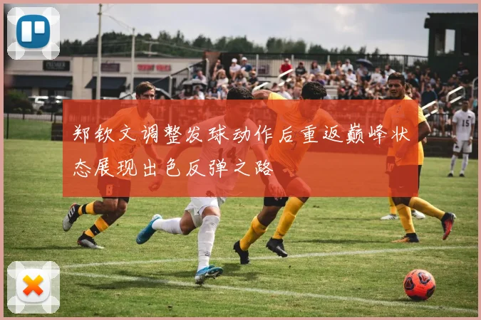 郑钦文调整发球动作后重返巅峰状态展现出色反弹之路