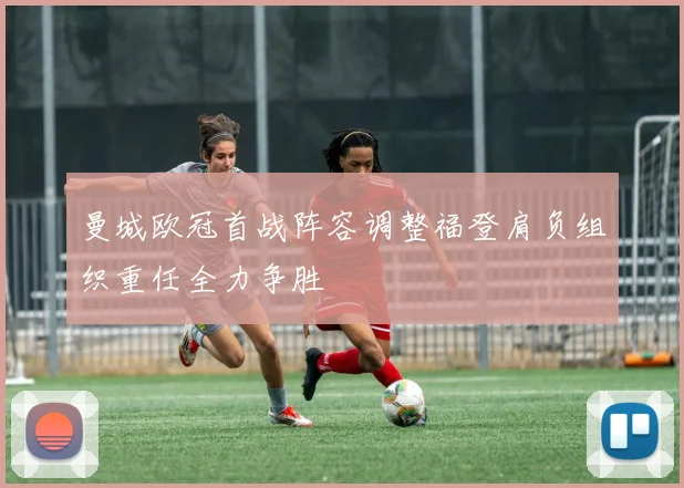 曼城欧冠首战阵容调整福登肩负组织重任全力争胜