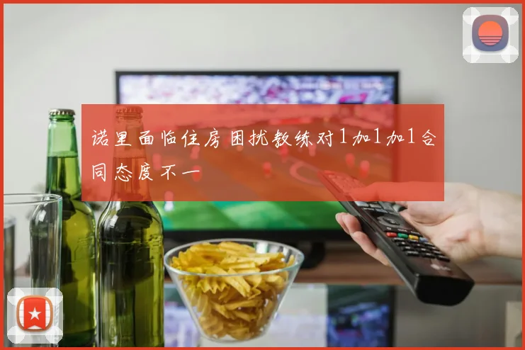 诺里面临住房困扰教练对1加1加1合同态度不一