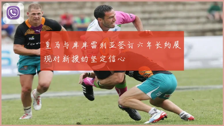 皇马与库库雷利亚签订六年长约展现对新援的坚定信心