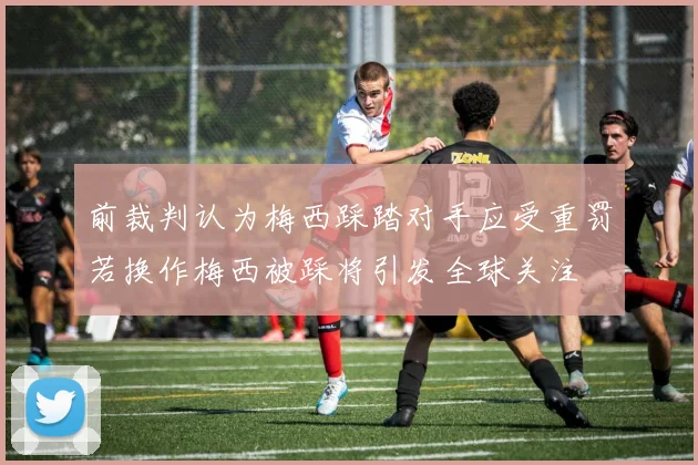 前裁判认为梅西踩踏对手应受重罚若换作梅西被踩将引发全球关注