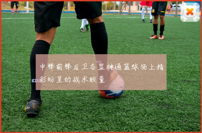 中锋前锋后卫各显神通篮球场上精彩纷呈的战术较量