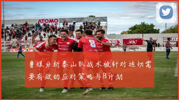 鲁媒分析泰山队战术被针对迫切需要有效的应对策略与B计划
