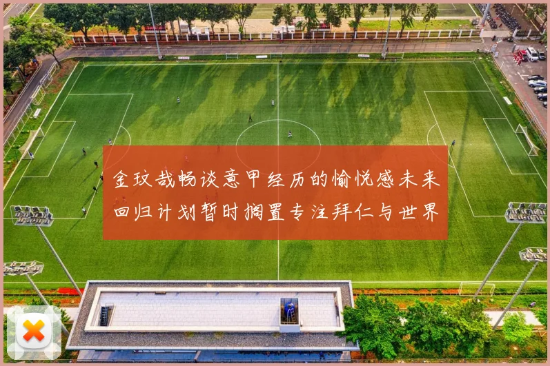 金玟哉畅谈意甲经历的愉悦感未来回归计划暂时搁置专注拜仁与世界杯